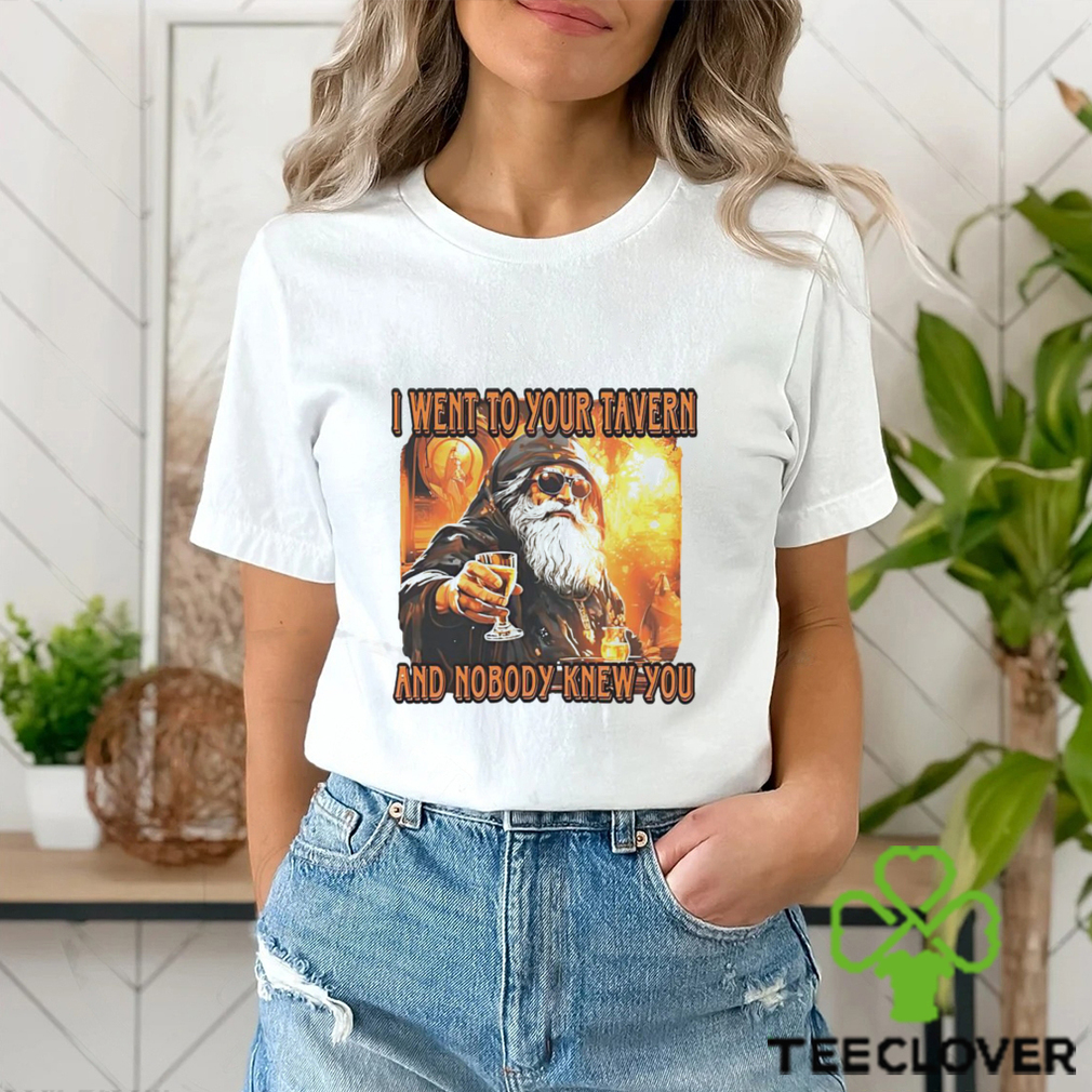 I went to your tavern and nobody knew you shirt I went to your tavern and nobody knew you shirt