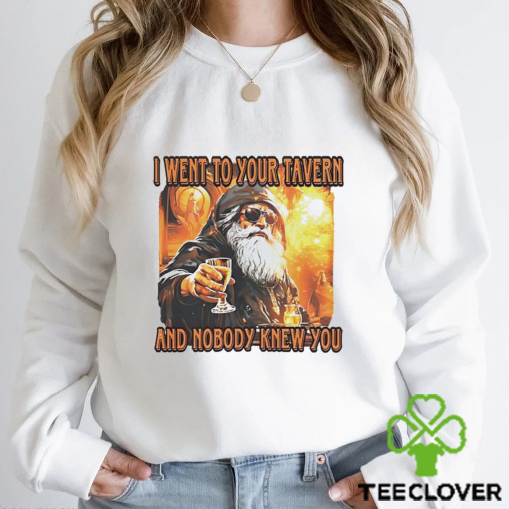 I went to your tavern and nobody knew you shirt I went to your tavern and nobody knew you shirt