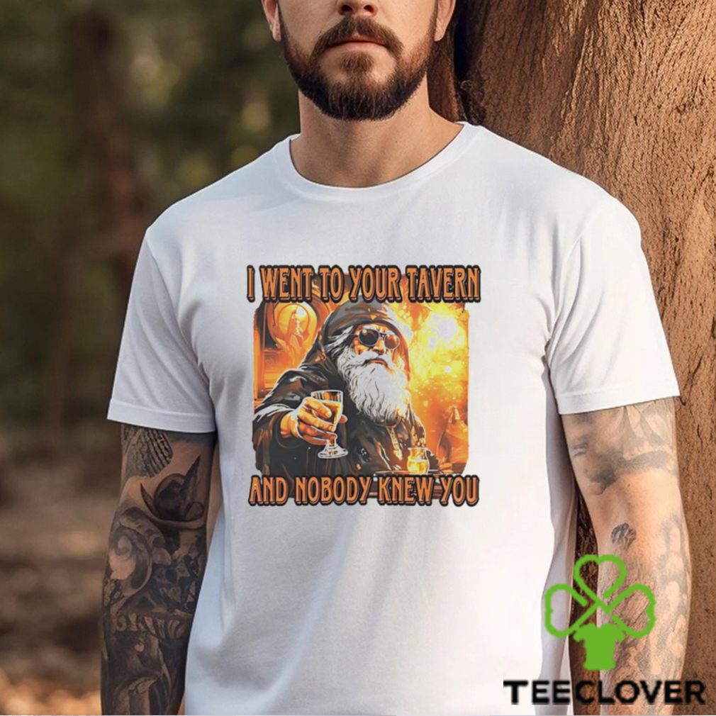 I went to your tavern and nobody knew you shirt I went to your tavern and nobody knew you shirt