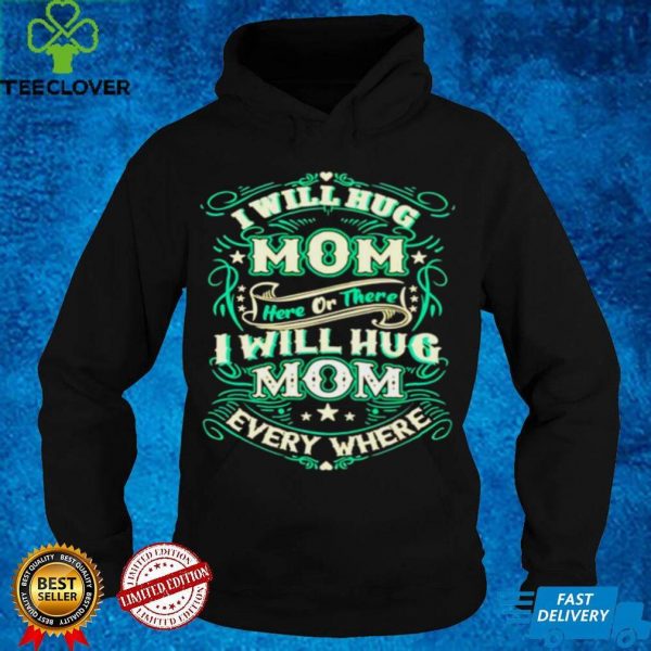 I will hug mom here or there I will hug mom everywhere hoodie, sweater, longsleeve, shirt v-neck, t-shirt