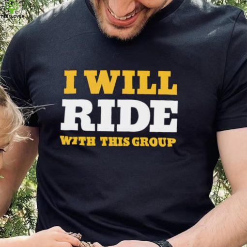 I will ride with this group hoodie, sweater, longsleeve, shirt v-neck, t-shirt