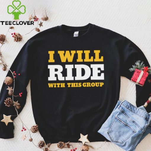 I will ride with this group hoodie, sweater, longsleeve, shirt v-neck, t-shirt