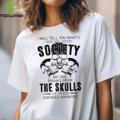I will tell you what’s wrong with society no one drinks from the skulls shirt