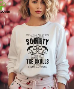 I will tell you what’s wrong with society no one drinks from the skulls shirt