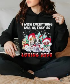 I wish everything was as easy is loving dogs Christmas shirt