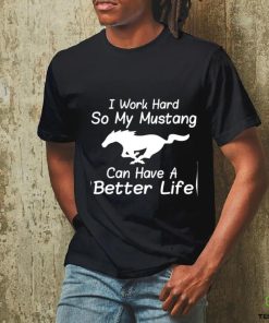 I work hard so my mustang can have a better life shirt 2 I work hard so my mustang can have a better life shirt