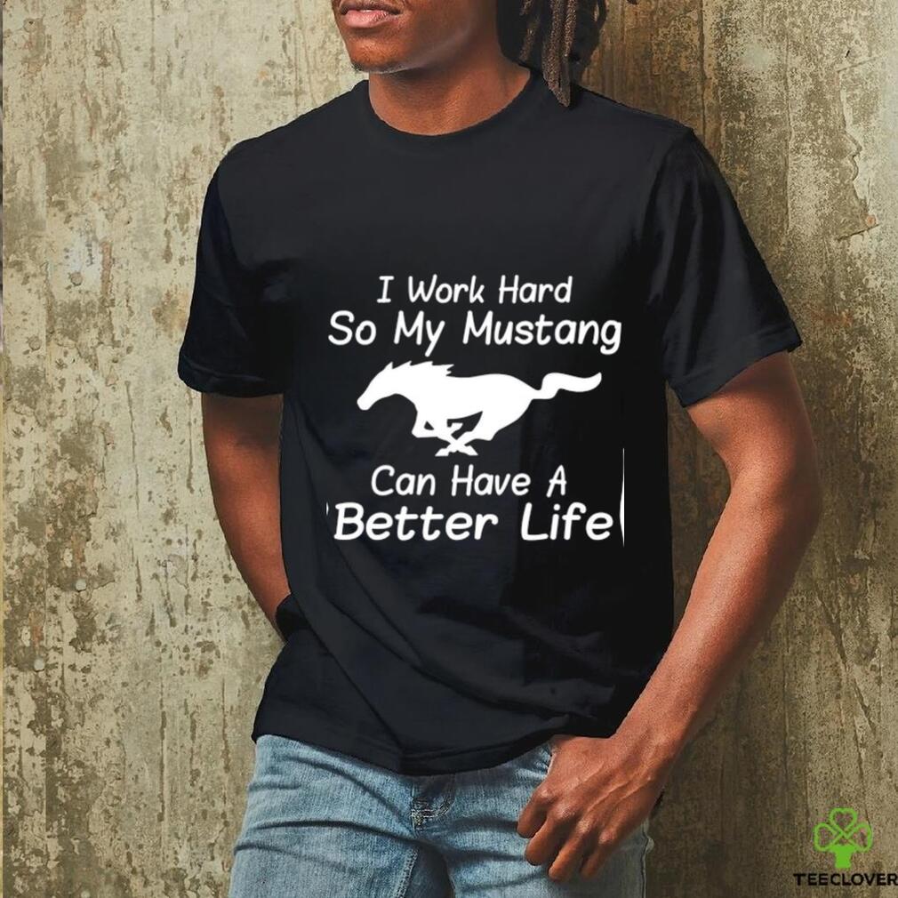 I work hard so my mustang can have a better life shirt I work hard so my mustang can have a better life shirt