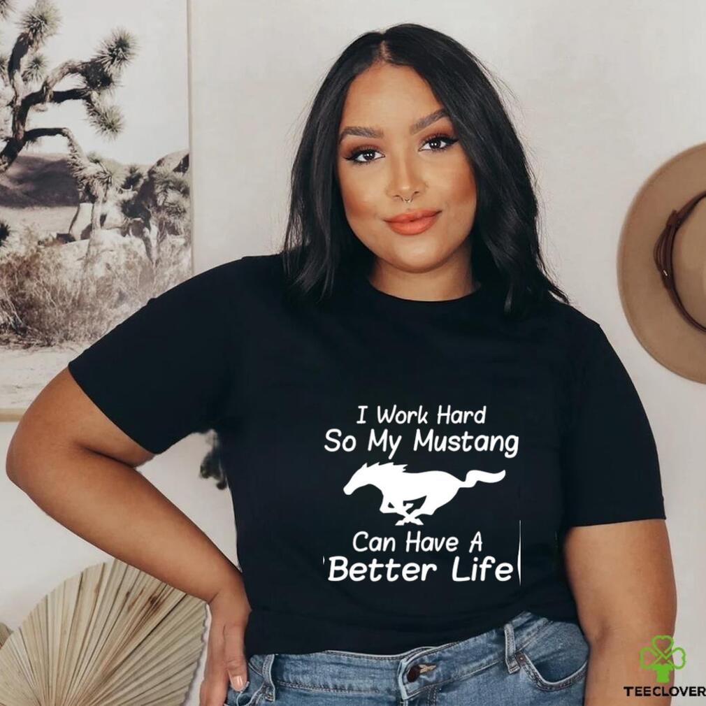 I work hard so my mustang can have a better life shirt I work hard so my mustang can have a better life shirt