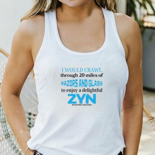 I would crawl through 20 miles of razors and glass to enjoy a delightful Zyn shirt