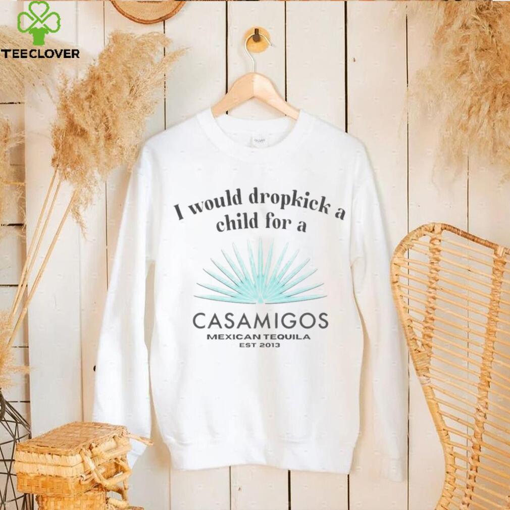 I would dropkick a child for a Casamigos Mexican Tequila shirt I would dropkick a child for a Casamigos Mexican Tequila shirt