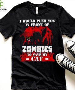 I would push you in front of zombies to save my cat shirt 1 I would push you in front of zombies to save my cat shirt