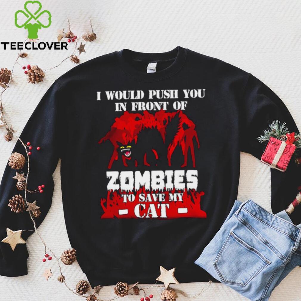 I would push you in front of zombies to save my cat shirt I would push you in front of zombies to save my cat shirt