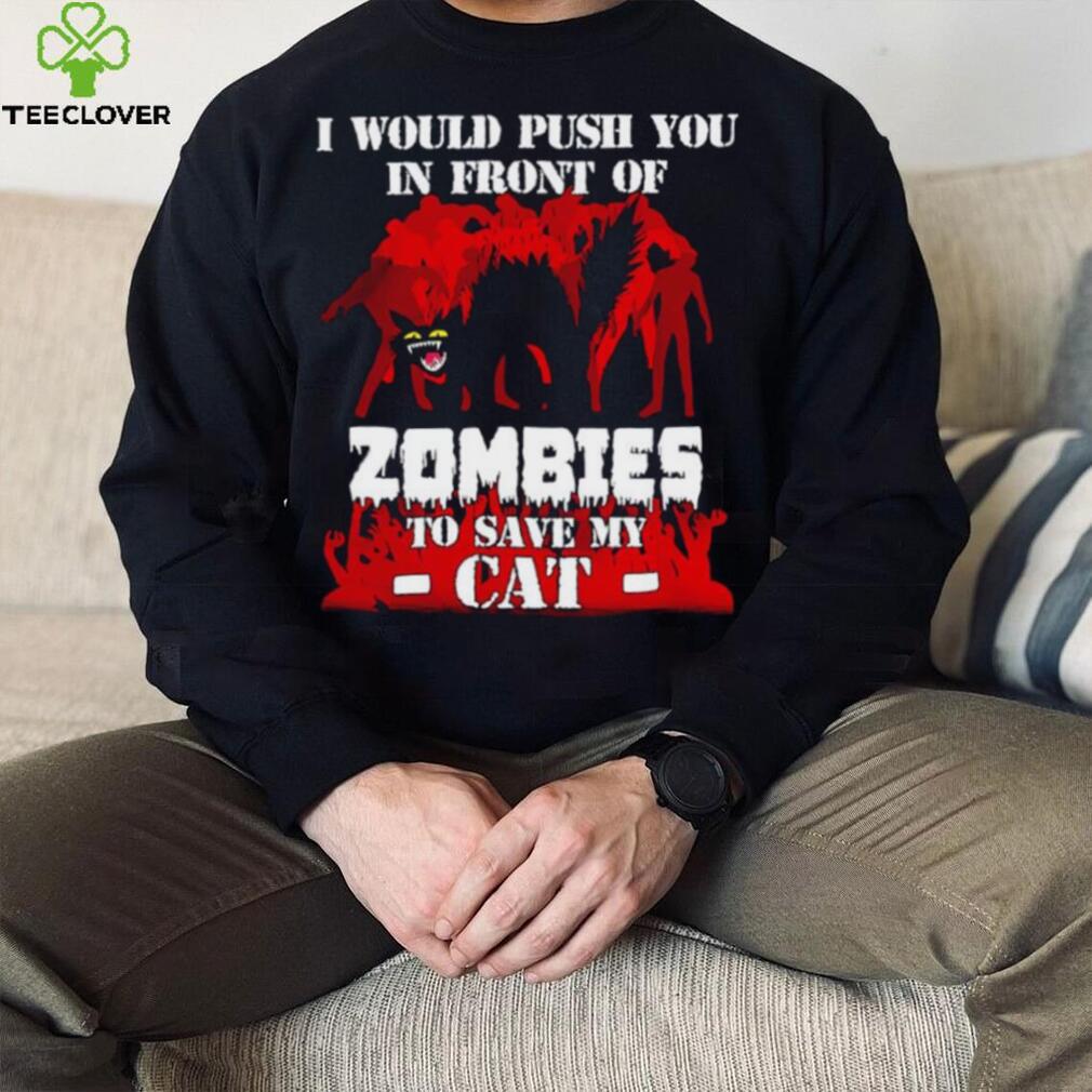 I would push you in front of zombies to save my cat shirt I would push you in front of zombies to save my cat shirt