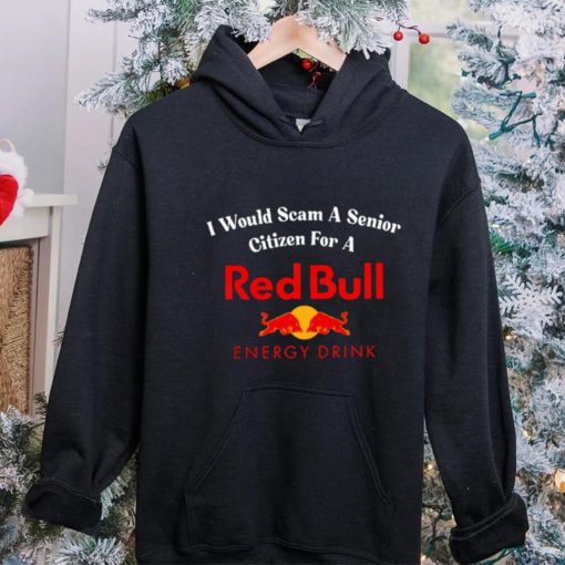 I would scam a senior citizen for a Red Bull energy drink t hoodie, sweater, longsleeve, shirt v-neck, t-shirt