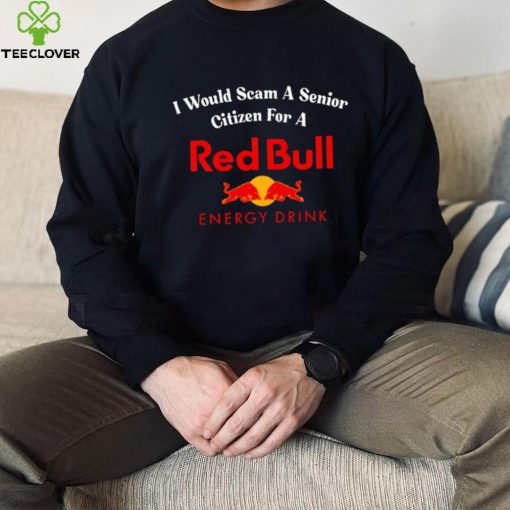 I would scam a senior citizen for a Red Bull energy drink t hoodie, sweater, longsleeve, shirt v-neck, t-shirt