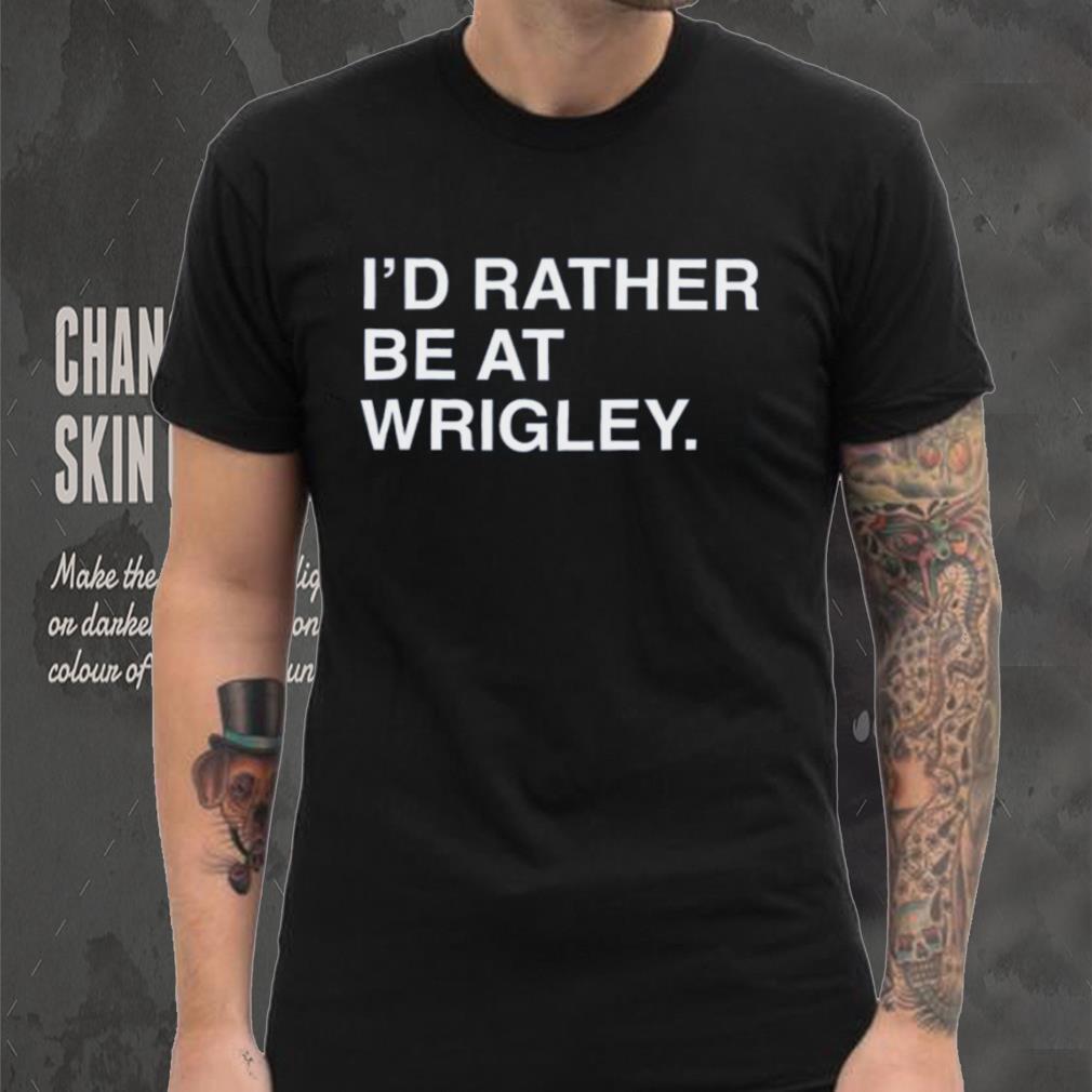 I'D RATHER BE AT WRIGLEY. I'D RATHER BE AT WRIGLEY.