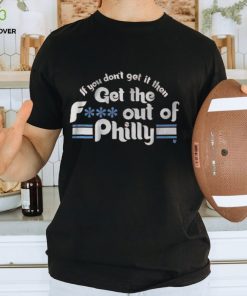 IF YOU DON'T GET IT, THEN GET THE F... OUT OF PHILLY SHIRT