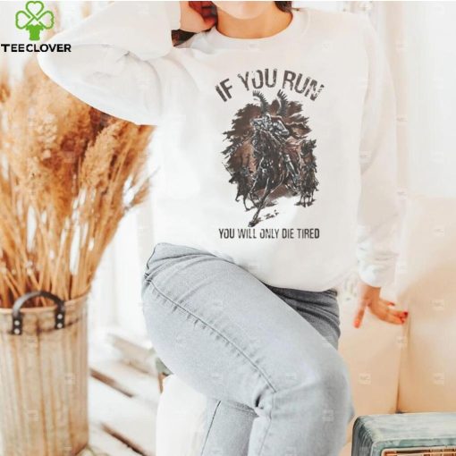 IF YOU RUN YOU WILL ONLY DIE TIRED SHIRT