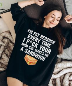 I_m fat every time I f ck your mom she makes me a sandwich hoodie, sweater, longsleeve, shirt v-neck, t-shirt