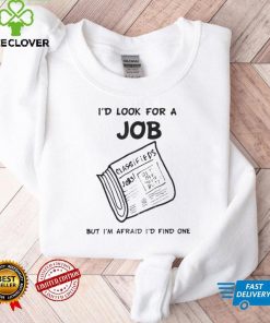 I'd Look For A Job But I'm Afraid I'd Find One T Shirt