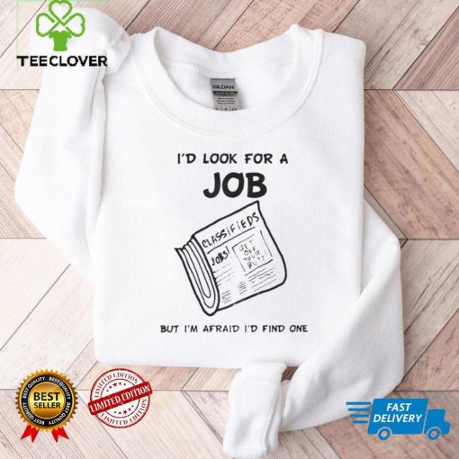 I’d Look For A Job But I’m Afraid I’d Find One T Shirt