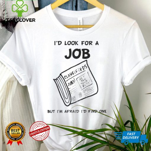 I’d Look For A Job But I’m Afraid I’d Find One T Shirt