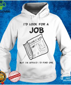 I'd Look For A Job But I'm Afraid I'd Find One T Shirt