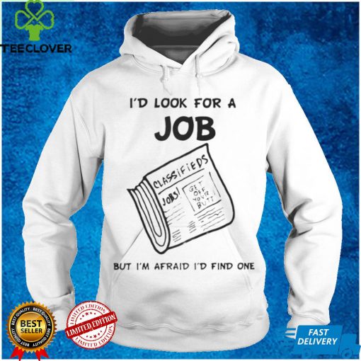 I’d Look For A Job But I’m Afraid I’d Find One T Shirt