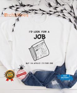 I'd Look For A Job But I'm Afraid I'd Find One T Shirt