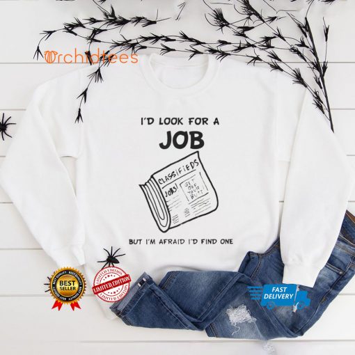 I’d Look For A Job But I’m Afraid I’d Find One T Shirt