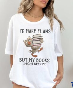 I'd Make Plans But My Books Might Need Me shirt