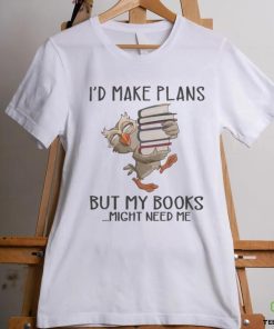 I'd Make Plans But My Books Might Need Me shirt 1 I'd Make Plans But My Books Might Need Me shirt