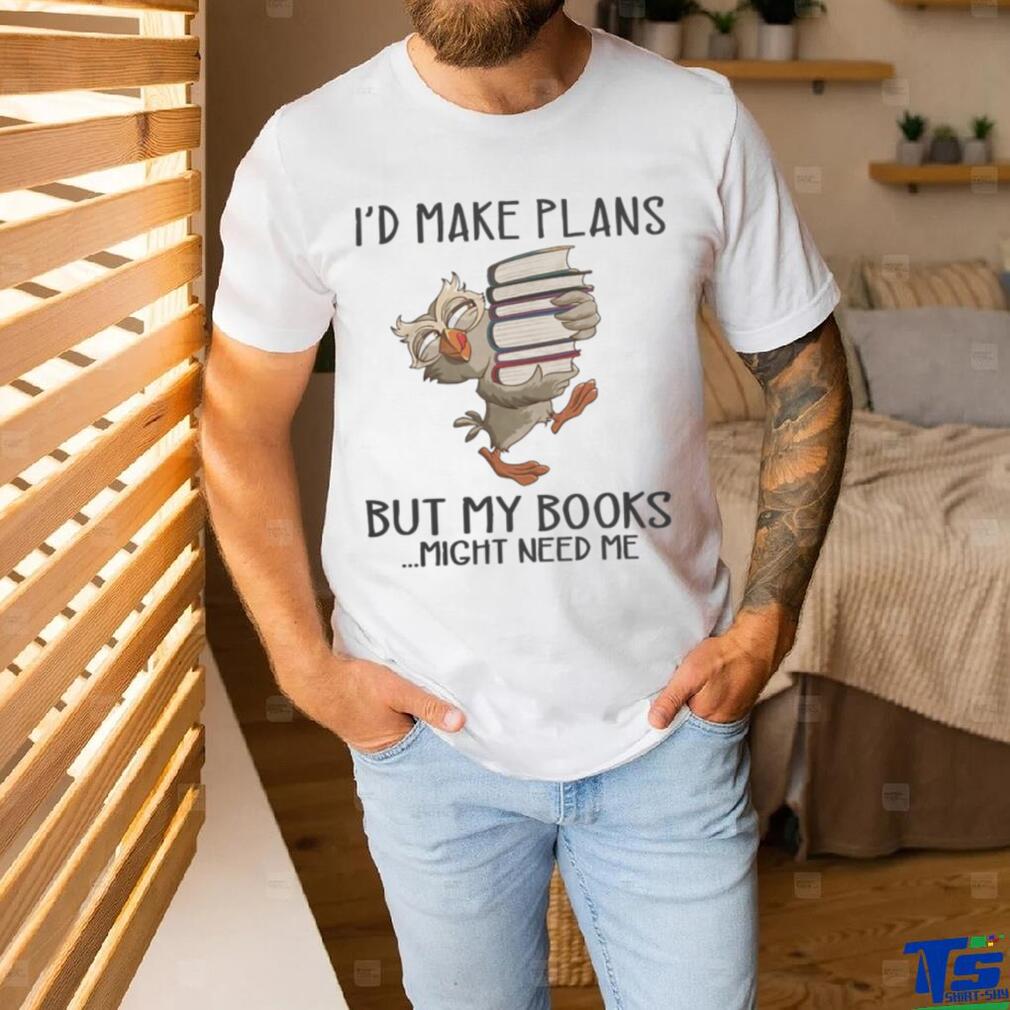 I’d Make Plans But My Books Might Need Me shirt I’d Make Plans But My Books Might Need Me shirt
