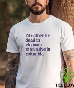 I’d Rather Be Dead In Clemson Than Alive In Columbia shirt