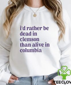 I’d Rather Be Dead In Clemson Than Alive In Columbia shirt