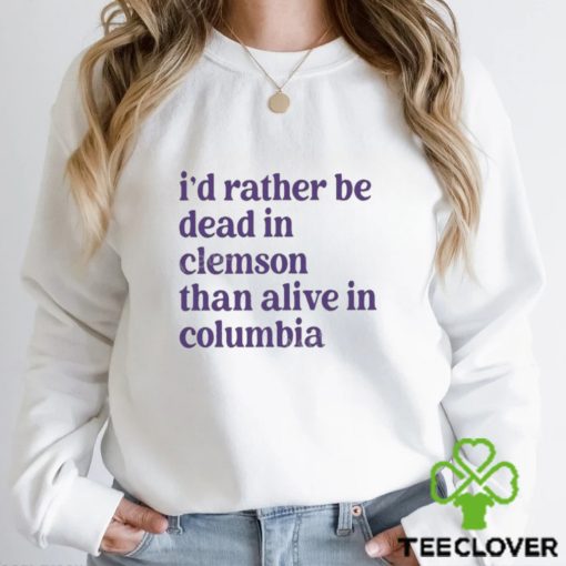 I’d Rather Be Dead In Clemson Than Alive In Columbia shirt