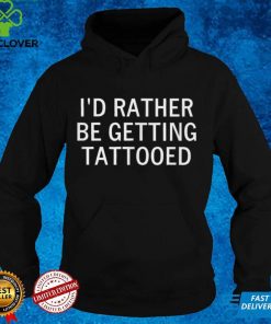 I'd Rather Be Getting Tattooed, Sarcastic, Funny, Joke T Shirt