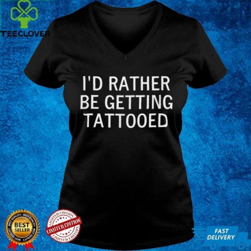 I'd Rather Be Getting Tattooed, Sarcastic, Funny, Joke T Shirt
