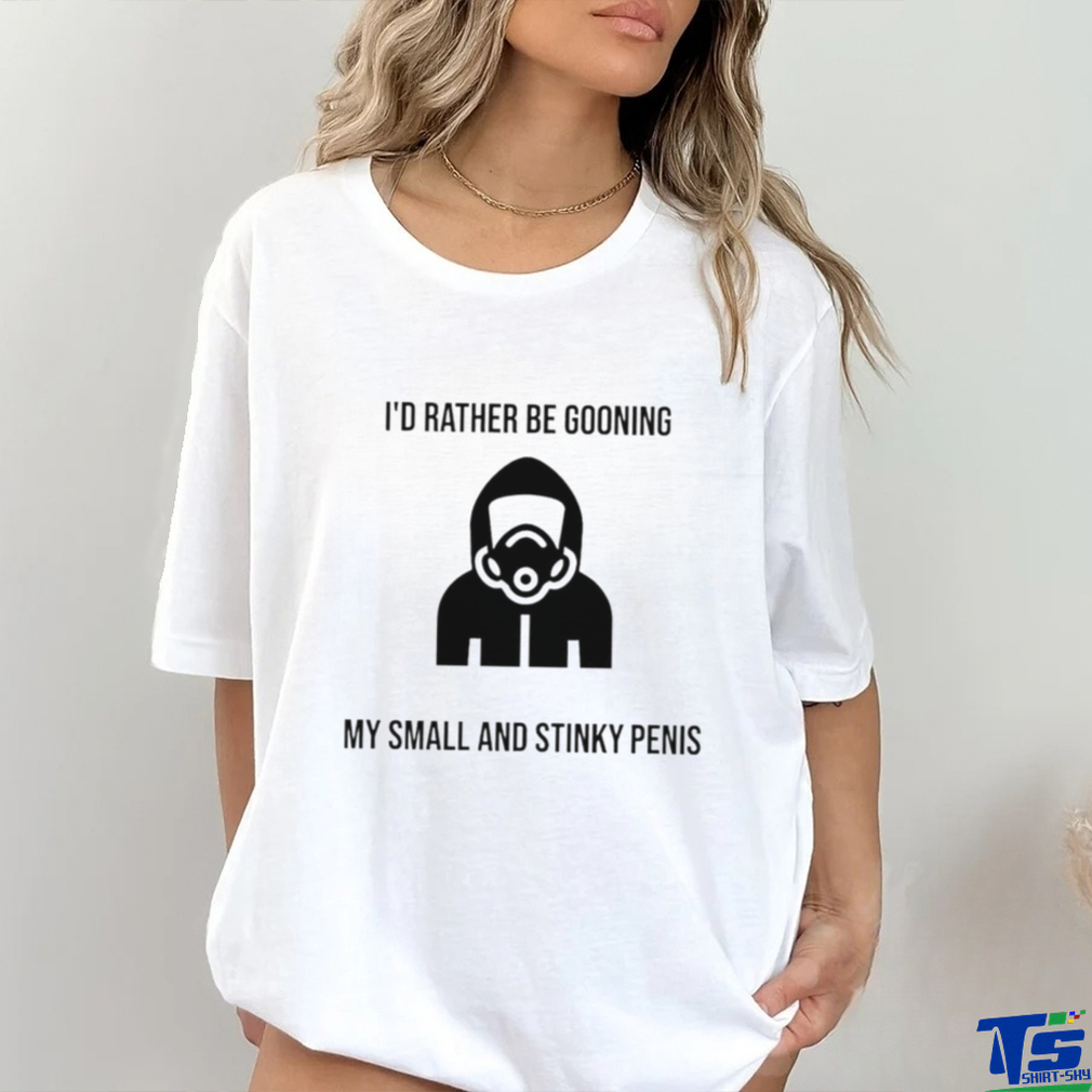 I’d Rather Be Gooning My Small And Stinky Penis New Shirt I’d Rather Be Gooning My Small And Stinky Penis New Shirt