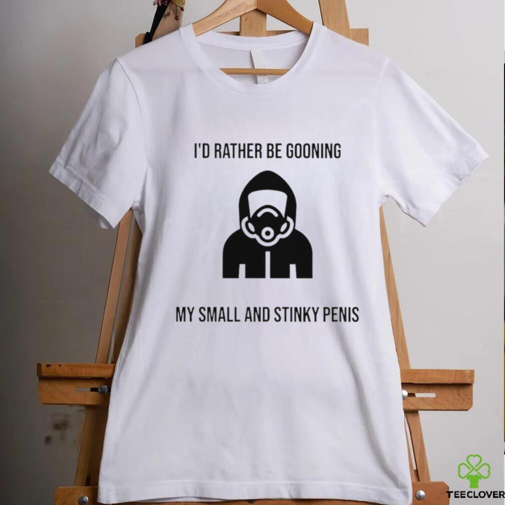 I’d Rather Be Gooning My Small And Stinky Penis New Shirt I’d Rather Be Gooning My Small And Stinky Penis New Shirt