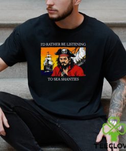 I'd Rather Be Listening To Sea Shanties Shirt