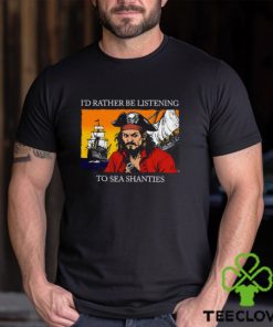 I'd Rather Be Listening To Sea Shanties Shirt