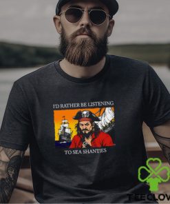 I'd Rather Be Listening To Sea Shanties Shirt