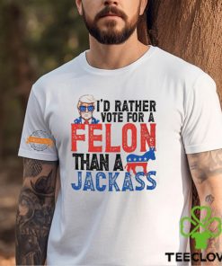 I'd Rather Vote For A Felon Than a Jackass T Shirt