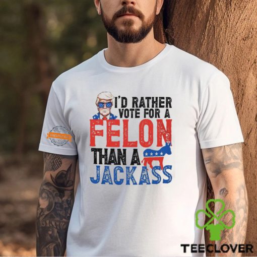 I'd Rather Vote For A Felon Than a Jackass T Shirt