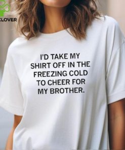 I’d Take My Shirt Off In The Freezing Cold To Cheer For My Brother t hoodie, sweater, longsleeve, shirt v-neck, t-shirt