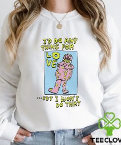 I’d do any thing for Love but I won’t do that art shirt