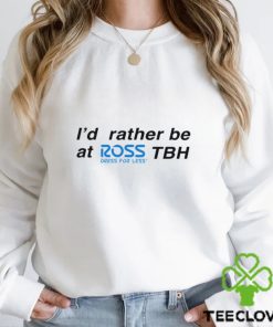 I’d rather be at ross tbh direct for less hoodie, sweater, longsleeve, shirt v-neck, t-shirt