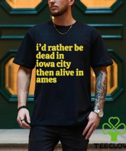 I’d rather be dead in Iowa city than alive in ames T shirt