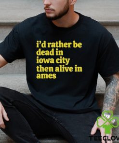 I’d rather be dead in Iowa city than alive in ames T shirt
